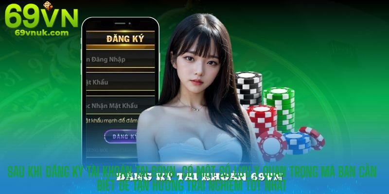 Sau khi đăng ký tài khoản tại 69VN, có một số lưu ý quan trọng mà bạn cần biết để tận hưởng trải nghiệm tốt nhất