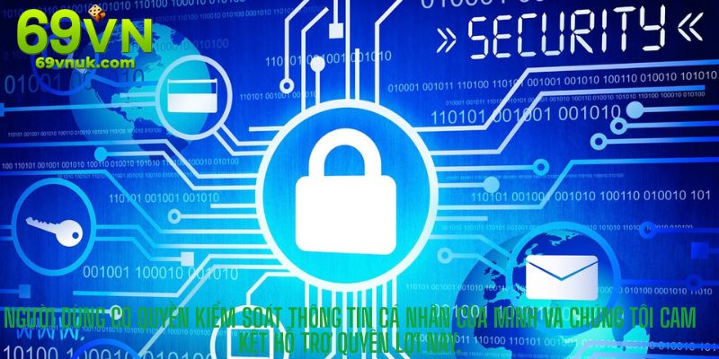 Người dùng có quyền kiểm soát thông tin cá nhân của mình và chúng tôi cam kết hỗ trợ quyền lợi này.